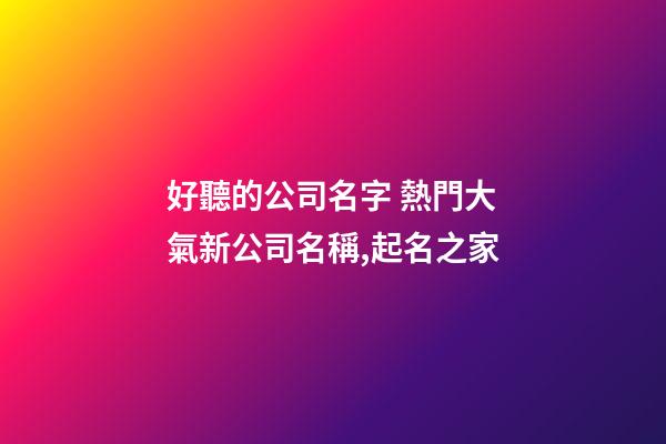 好聽的公司名字 熱門大氣新公司名稱,起名之家-第1張-公司起名-玄機派
